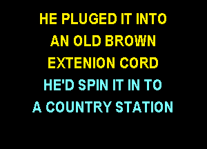 HE PLUGED IT INTO
AN OLD BROWN
EXTENION CORD

HE'D SPIN IT IN TO
A COUNTRY STATION
