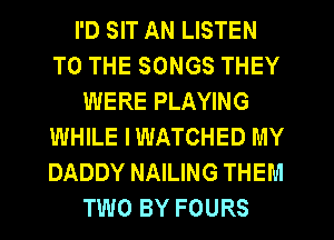 I'D SIT AN LISTEN
TO THE SONGS THEY
WERE PLAYING
WHILE IWATCHED MY
DADDY MAILING THEM
TWO BY FOURS