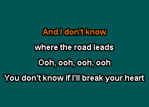 And I don't know
where the road leads

Ooh, ooh, ooh, ooh

You don't know if I'll break your heart