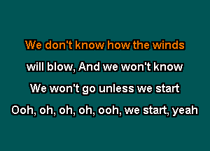 We don't know how the winds
will blow, And we won't know

We won't go unless we start

Ooh, oh, oh, oh. ooh, we start, yeah