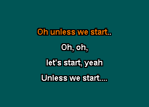 0h unless we start.
Oh, oh,

let's start, yeah

Unless we start...