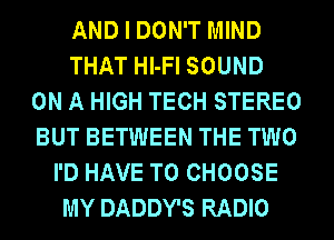 AND I DON'T MIND
THAT Hl-Fl SOUND
ON A HIGH TECH STEREO
BUT BETWEEN THE TWO
I'D HAVE TO CHOOSE
MY DADDY'S RADIO