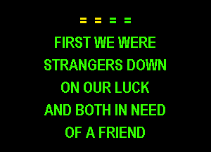 FIRST WE WERE
STRANGERS DOWN

ON OUR LUCK
AND BOTH IN NEED
OF A FRIEND