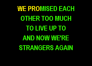 WE PROMISED EACH
OTHER TOO MUCH
TO LIVE UP TO

AND NOW WE'RE
STRANGERS AGAIN