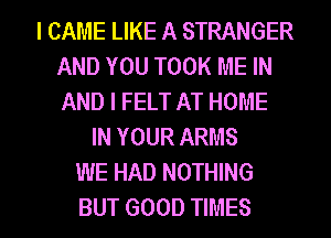 I CAME LIKE A STRANGER
AND YOU TOOK ME IN
AND I FELT AT HOME

IN YOUR ARMS
WE HAD NOTHING

BUT GOOD TIMES l