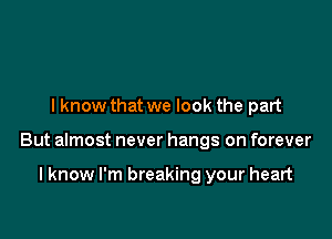 I know that we look the part

But almost never hangs on forever

I know I'm breaking your heart