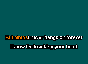 But almost never hangs on forever

I know I'm breaking your heart