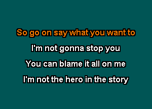 So go on say what you want to
I'm not gonna stop you

You can blame it all on me

I'm not the hero in the story
