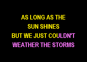 AS LONG AS THE
SUN SHINES

BUT WE JUST COULDN'T
WEATHER THE STORMS