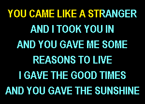 YOU CAME LIKE A STRANGER
AND I TOOK YOU IN
AND YOU GAVE ME SOME
REASONS TO LIVE
I GAVE THE GOOD TIMES
AND YOU GAVE THE SUNSHINE