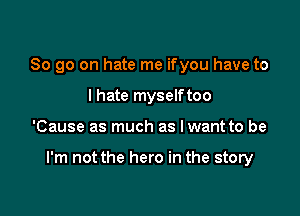 So go on hate me ifyou have to
I hate myselftoo

'Cause as much as Iwant to be

I'm not the hero in the story