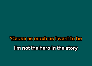 'Cause as much as Iwant to be

I'm not the hero in the story