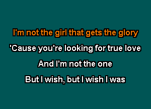 I'm not the girl that gets the glory

'Cause you're looking for true love

And I'm not the one

But I wish. but I wish I was