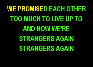 WE PROMISED EACH OTHER
TOO MUCH TO LIVE UP TO
AND NOW WE'RE
STRANGERS AGAIN
STRANGERS AGAIN