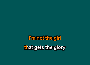 I'm not the girl

that gets the glory