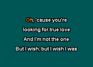 0h, 'cause you're

looking fortrue love
And I'm not the one

But I wish. but I wish I was