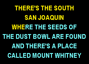 THERE'S THE SOUTH
SAN JOAQUIN
WHERE THE SEEDS OF
THE DUST BOWL ARE FOUND
AND THERE'S A PLACE
CALLED MOUNT WHITNEY