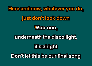 Here and now, whatever you do,
just don't look down
Woo-ooo,
underneath the disco light,

it's alright

Don't let this be our final song