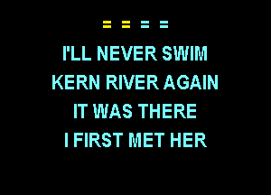 I'LL NEVER SWIM
KERN RIVER AGAIN

IT WAS THERE
IFIRST MET HER