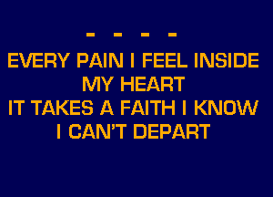 EVERY PAIN I FEEL INSIDE
MY HEART
IT TAKES A FAITH I KNOW
I CAN'T DEPART