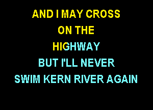 AND I MAY CROSS
ON THE
HIGHWAY

BUT I'LL NEVER
SWIM KERN RIVER AGAIN
