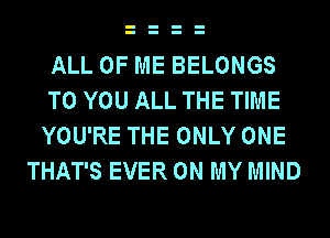 ALL OF ME BELONGS
TO YOU ALL THE TIME
YOU'RE THE ONLY ONE
THAT'S EVER ON MY MIND