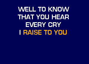 WELL TO KNOW
THAT YOU HEAR
EVERY CRY

I RAISE TO YOU