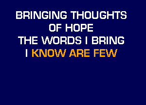 BRINGING THOUGHTS
0F HOPE
THE WORDS I BRING
I KNOW ARE FEW