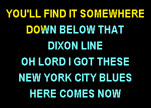 YOU'LL FIND IT SOMEWHERE
DOWN BELOW THAT
DIXON LINE
0H LORD I GOT THESE
NEW YORK CITY BLUES
HERE COMES NOW