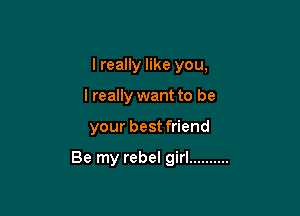 I really like you,

I really want to be

your best friend

Be my rebel girl ..........