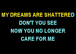 MY DREAMS ARE SHATTERED
DON'T YOU SEE
NOW YOU NO LONGER
CARE FOR ME