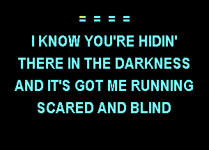 I KNOW YOU'RE HIDIN'
THERE IN THE DARKNESS
AND IT'S GOT ME RUNNING

SCARED AND BLIND