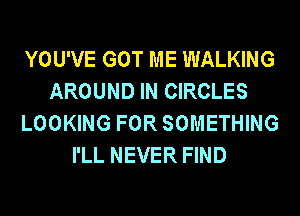 YOU'VE GOT ME WALKING
AROUND IN CIRCLES
LOOKING FOR SOMETHING
I'LL NEVER FIND