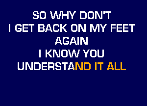 SO WHY DON'T
I GET BACK ON MY FEET
AGAIN
I KNOW YOU
UNDERSTAND IT ALL