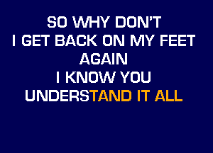 SO WHY DON'T
I GET BACK ON MY FEET
AGAIN
I KNOW YOU
UNDERSTAND IT ALL