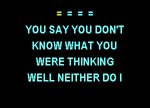 YOU SAY YOU DON'T
KNOW WHAT YOU

WERE THINKING
WELL NEITHER DO I