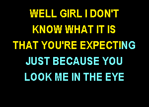 WELL GIRL I DON'T
KNOW WHAT IT IS
THAT YOU'RE EXPECTING
JUST BECAUSE YOU
LOOK ME IN THE EYE