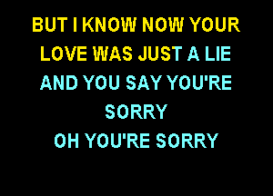 BUT I KNOW NOW YOUR
LOVE WAS JUST A LIE
ANDYOUSAYYOURE

SORRY
0H YOU'RE SORRY