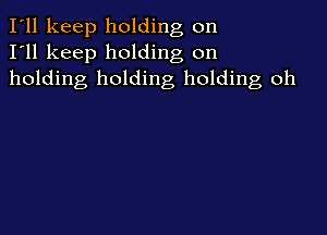 I'll keep holding on
I'll keep holding on
holding holding holding oh