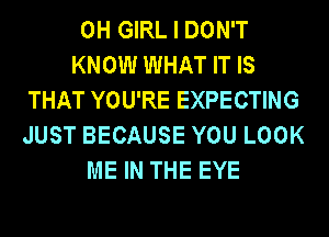 0H GIRL I DON'T
KNOW WHAT IT IS
THAT YOU'RE EXPECTING
JUST BECAUSE YOU LOOK
ME IN THE EYE