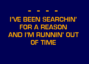 I'VE BEEN SEARCHIN'
FOR A REASON
AND I'M RUNNIN' OUT
OF TIME