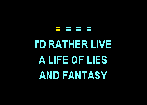 I'D RATHER LIVE

A LIFE OF LIES
AND FANTASY