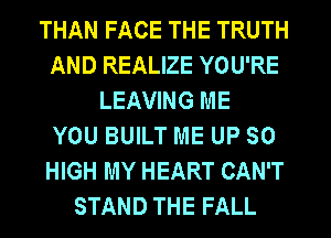 THAN FACE THE TRUTH
AND REALIZE YOU'RE
LEAVING ME
YOU BUILT ME UP SO
HIGH MY HEART CAN'T
STAND THE FALL