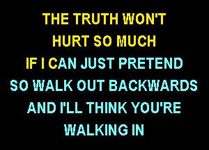 THE TRUTH WON'T
HURT SO MUCH
IF I CAN JUST PRETEND
SO WALK OUT BACKWARDS
AND I'LL THINK YOU'RE
WALKING IN