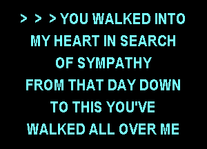 YOU WALKED INTO
MY HEART IN SEARCH
OF SYMPATHY
FROM THAT DAY DOWN
TO THIS YOU'VE
WALKED ALL OVER ME