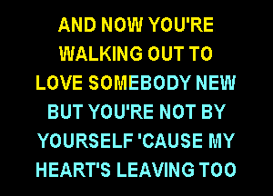 AND NOW YOU'RE
WALKING OUT TO
LOVE SOMEBODY NEW
BUT YOU'RE NOT BY
YOURSELF 'CAUSE MY
HEART'S LEAVING T00