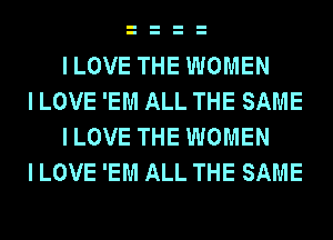 ILOVE THE WOMEN

I LOVE 'EM ALL THE SAME
ILOVE THE WOMEN

I LOVE 'EM ALL THE SAME