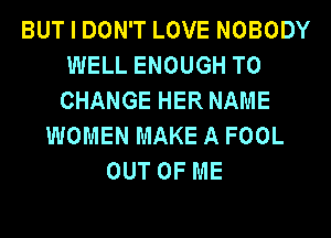 BUT I DON'T LOVE NOBODY
WELL ENOUGH TO
CHANGE HER NAME

WOMEN MAKE A FOOL
OUT OF ME