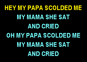HEY MY PAPA SCOLDED ME
MY MAMA SHE SAT
AND CRIED
OH MY PAPA SCOLDED ME
MY MAMA SHE SAT
AND CRIED
