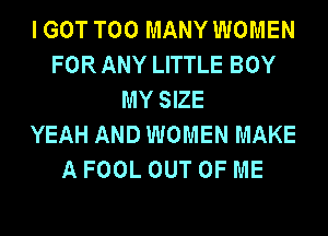IGOT TOO MANY WOMEN
FORANY LITTLE BOY
MY SIZE
YEAH AND WOMEN MAKE
A FOOL OUT OF ME